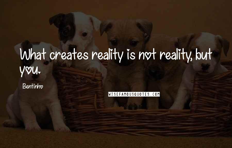 Bentinho Quotes: What creates reality is not reality, but you.