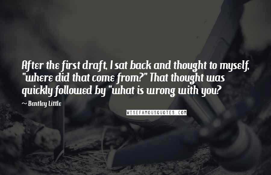 Bentley Little Quotes: After the first draft, I sat back and thought to myself, "where did that come from?" That thought was quickly followed by "what is wrong with you?