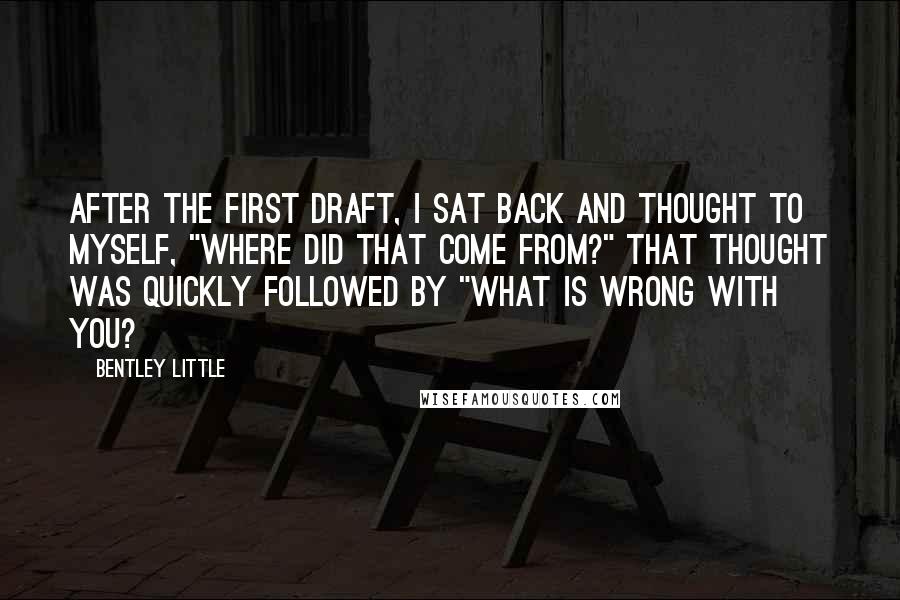 Bentley Little Quotes: After the first draft, I sat back and thought to myself, "where did that come from?" That thought was quickly followed by "what is wrong with you?