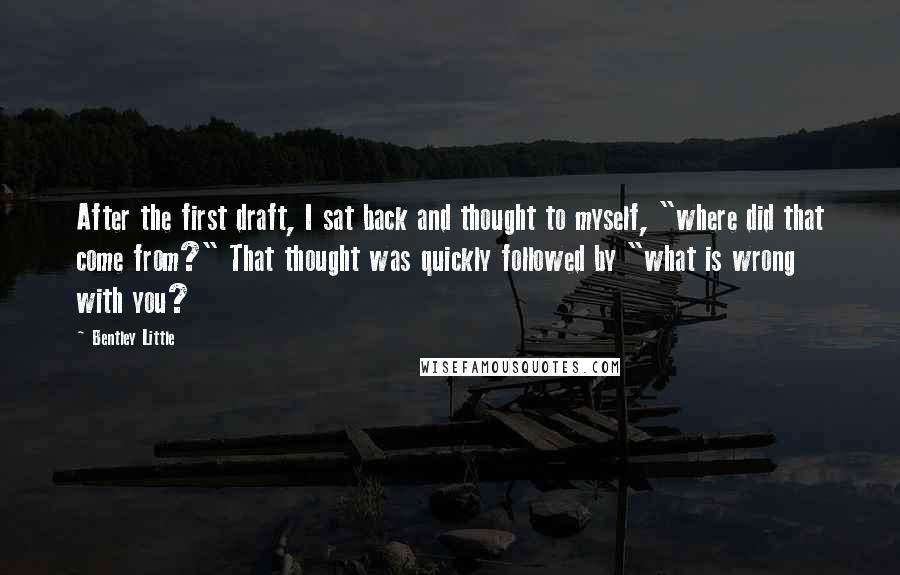 Bentley Little Quotes: After the first draft, I sat back and thought to myself, "where did that come from?" That thought was quickly followed by "what is wrong with you?
