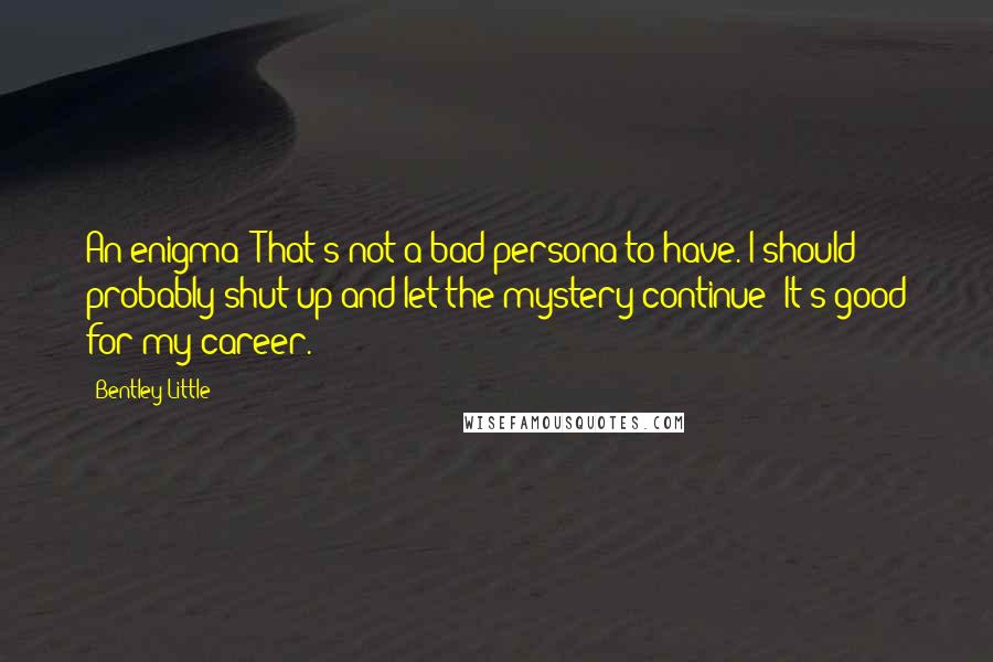 Bentley Little Quotes: An enigma? That's not a bad persona to have. I should probably shut up and let the mystery continue! It's good for my career.