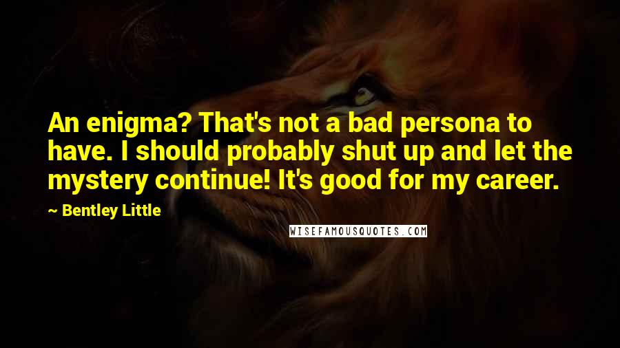 Bentley Little Quotes: An enigma? That's not a bad persona to have. I should probably shut up and let the mystery continue! It's good for my career.