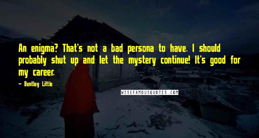 Bentley Little Quotes: An enigma? That's not a bad persona to have. I should probably shut up and let the mystery continue! It's good for my career.