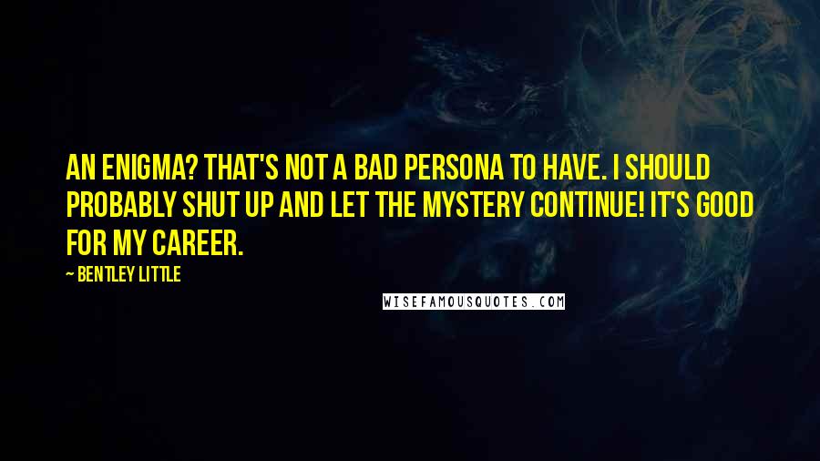 Bentley Little Quotes: An enigma? That's not a bad persona to have. I should probably shut up and let the mystery continue! It's good for my career.