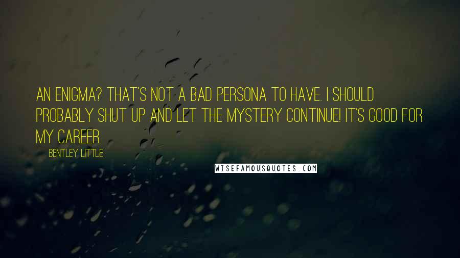 Bentley Little Quotes: An enigma? That's not a bad persona to have. I should probably shut up and let the mystery continue! It's good for my career.