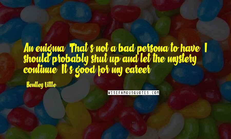 Bentley Little Quotes: An enigma? That's not a bad persona to have. I should probably shut up and let the mystery continue! It's good for my career.