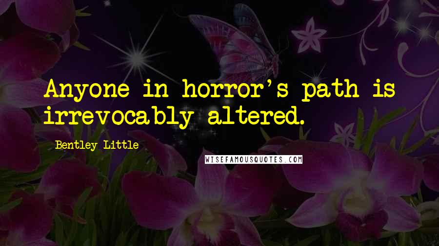 Bentley Little Quotes: Anyone in horror's path is irrevocably altered.