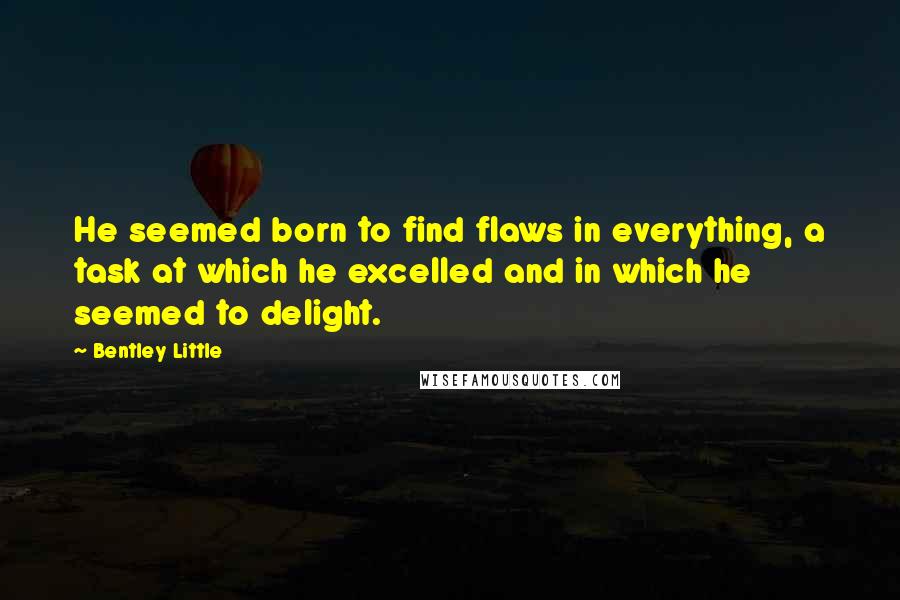 Bentley Little Quotes: He seemed born to find flaws in everything, a task at which he excelled and in which he seemed to delight.