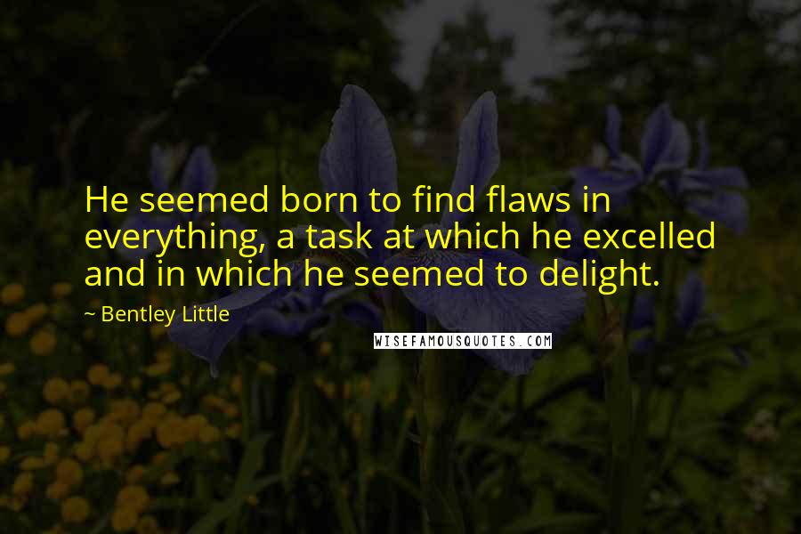 Bentley Little Quotes: He seemed born to find flaws in everything, a task at which he excelled and in which he seemed to delight.