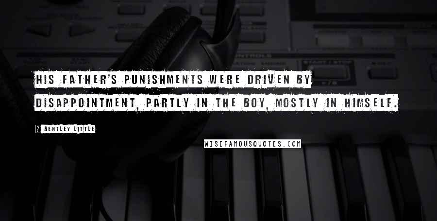 Bentley Little Quotes: His father's punishments were driven by disappointment, partly in the boy, mostly in himself.