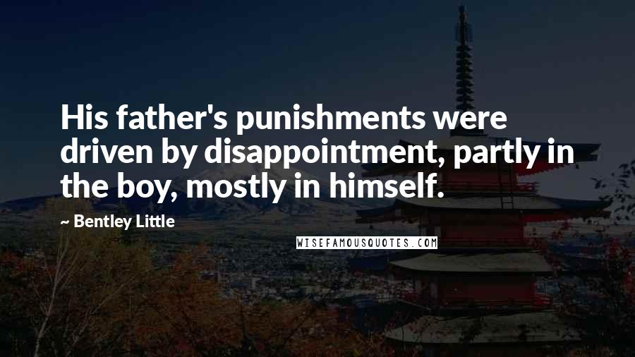 Bentley Little Quotes: His father's punishments were driven by disappointment, partly in the boy, mostly in himself.