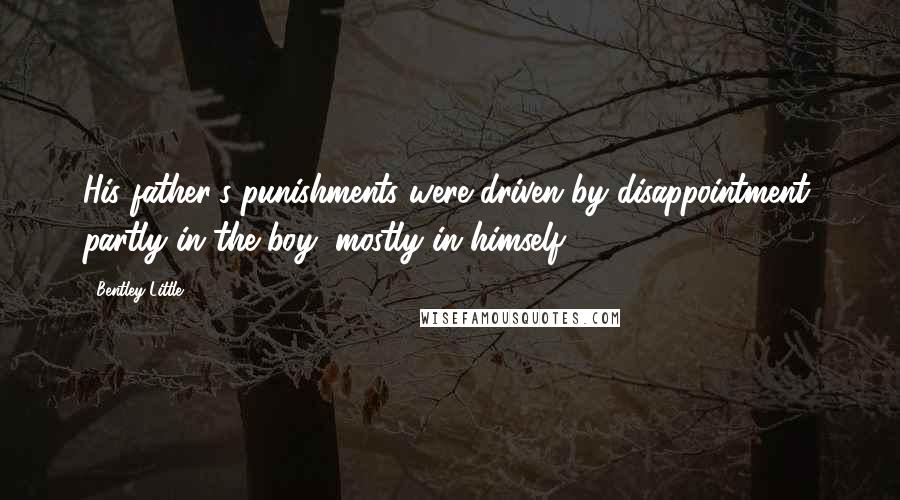 Bentley Little Quotes: His father's punishments were driven by disappointment, partly in the boy, mostly in himself.