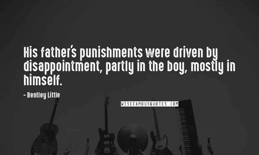 Bentley Little Quotes: His father's punishments were driven by disappointment, partly in the boy, mostly in himself.