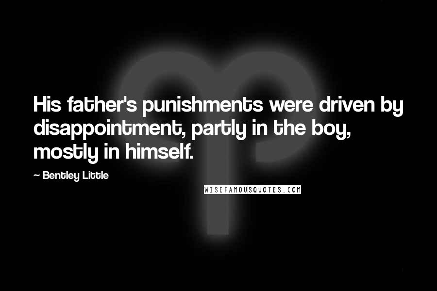 Bentley Little Quotes: His father's punishments were driven by disappointment, partly in the boy, mostly in himself.