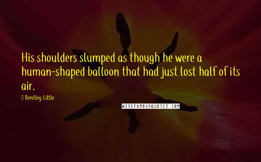 Bentley Little Quotes: His shoulders slumped as though he were a human-shaped balloon that had just lost half of its air.