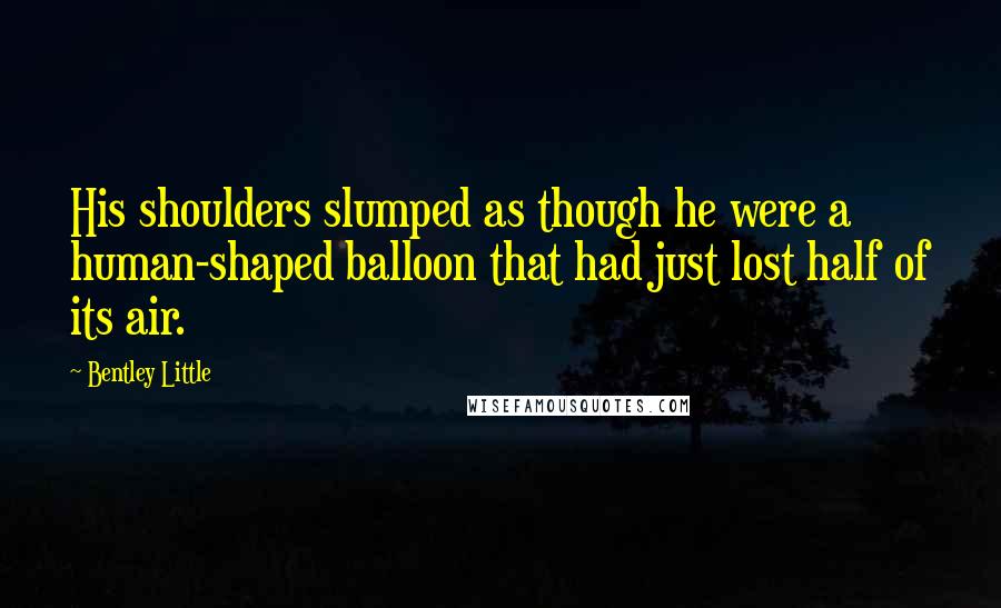 Bentley Little Quotes: His shoulders slumped as though he were a human-shaped balloon that had just lost half of its air.