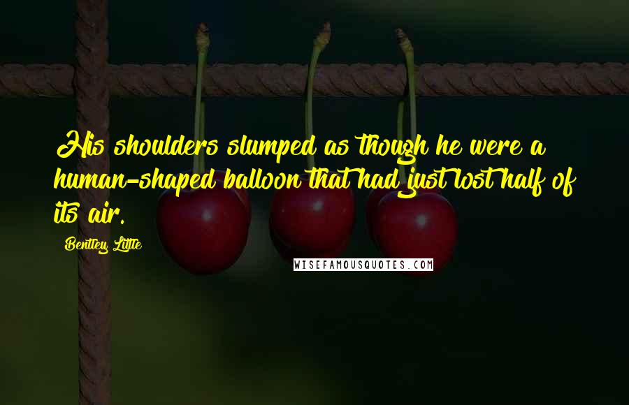 Bentley Little Quotes: His shoulders slumped as though he were a human-shaped balloon that had just lost half of its air.