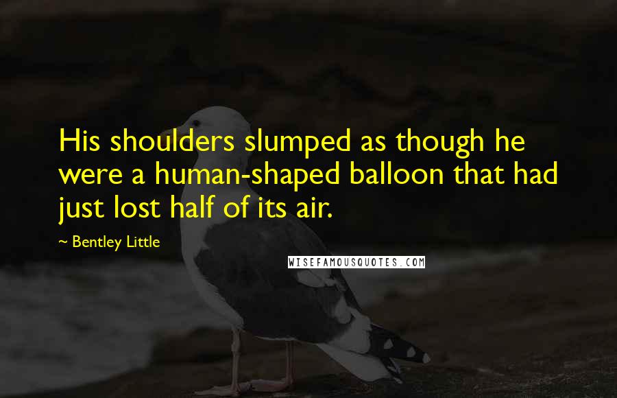 Bentley Little Quotes: His shoulders slumped as though he were a human-shaped balloon that had just lost half of its air.