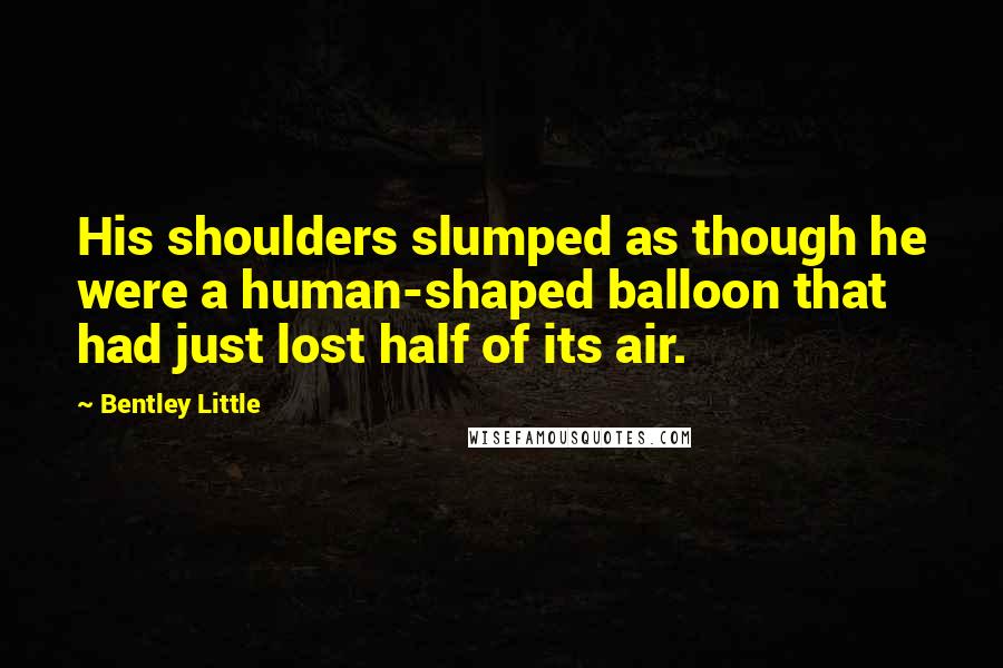 Bentley Little Quotes: His shoulders slumped as though he were a human-shaped balloon that had just lost half of its air.