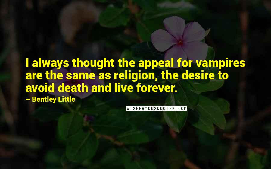 Bentley Little Quotes: I always thought the appeal for vampires are the same as religion, the desire to avoid death and live forever.