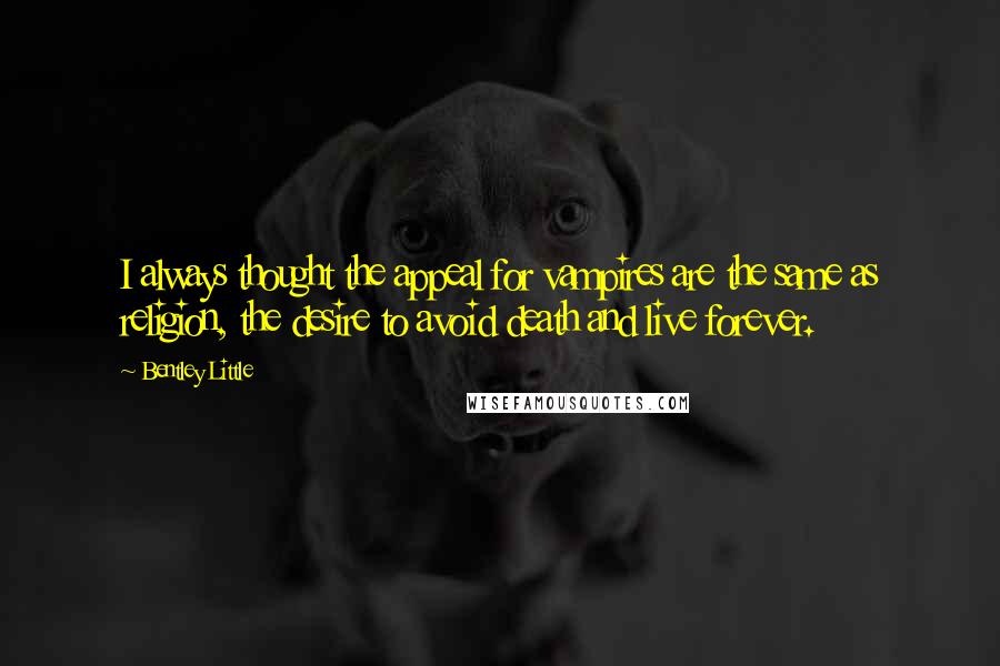 Bentley Little Quotes: I always thought the appeal for vampires are the same as religion, the desire to avoid death and live forever.