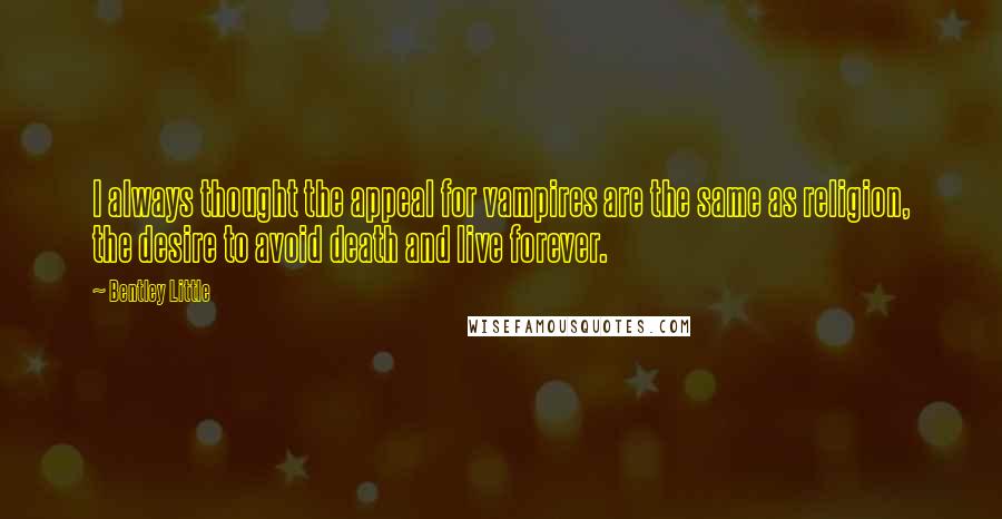 Bentley Little Quotes: I always thought the appeal for vampires are the same as religion, the desire to avoid death and live forever.