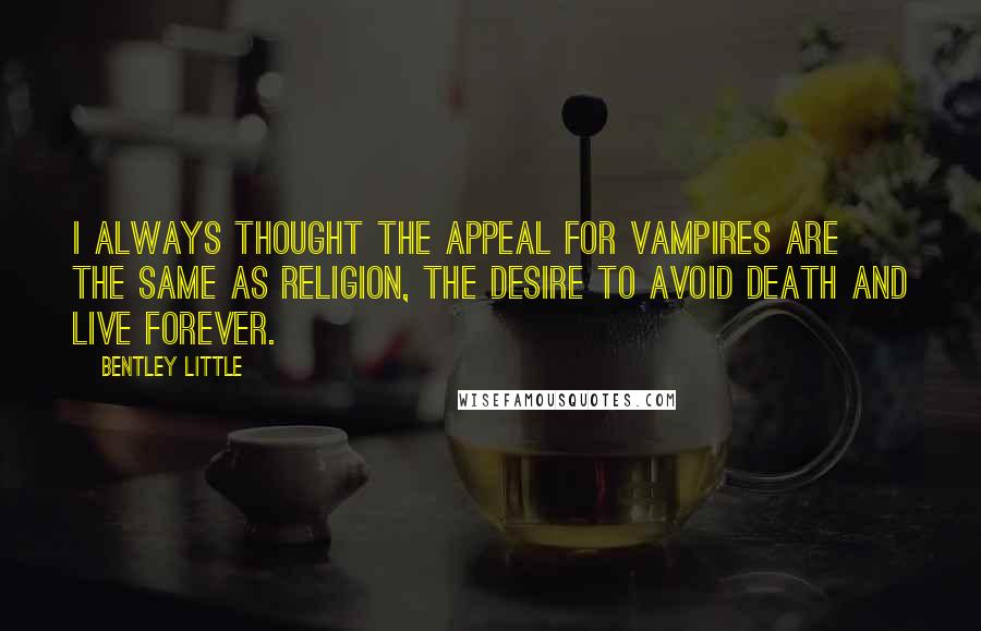 Bentley Little Quotes: I always thought the appeal for vampires are the same as religion, the desire to avoid death and live forever.