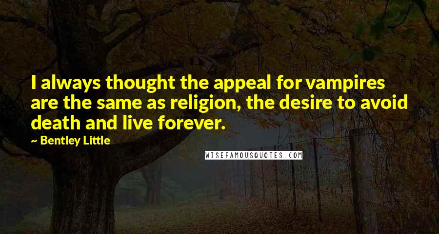 Bentley Little Quotes: I always thought the appeal for vampires are the same as religion, the desire to avoid death and live forever.