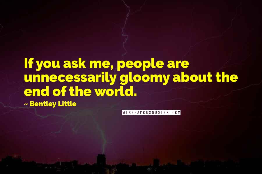 Bentley Little Quotes: If you ask me, people are unnecessarily gloomy about the end of the world.