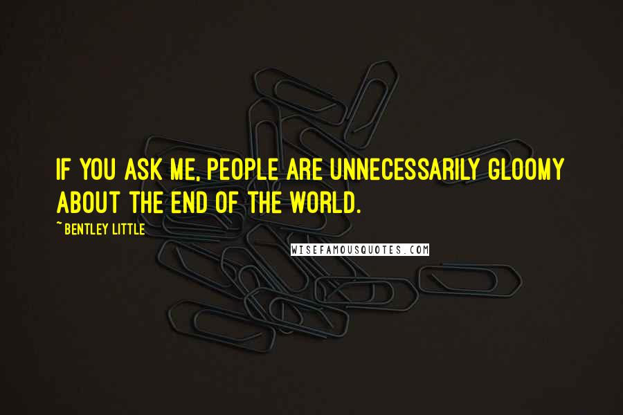 Bentley Little Quotes: If you ask me, people are unnecessarily gloomy about the end of the world.