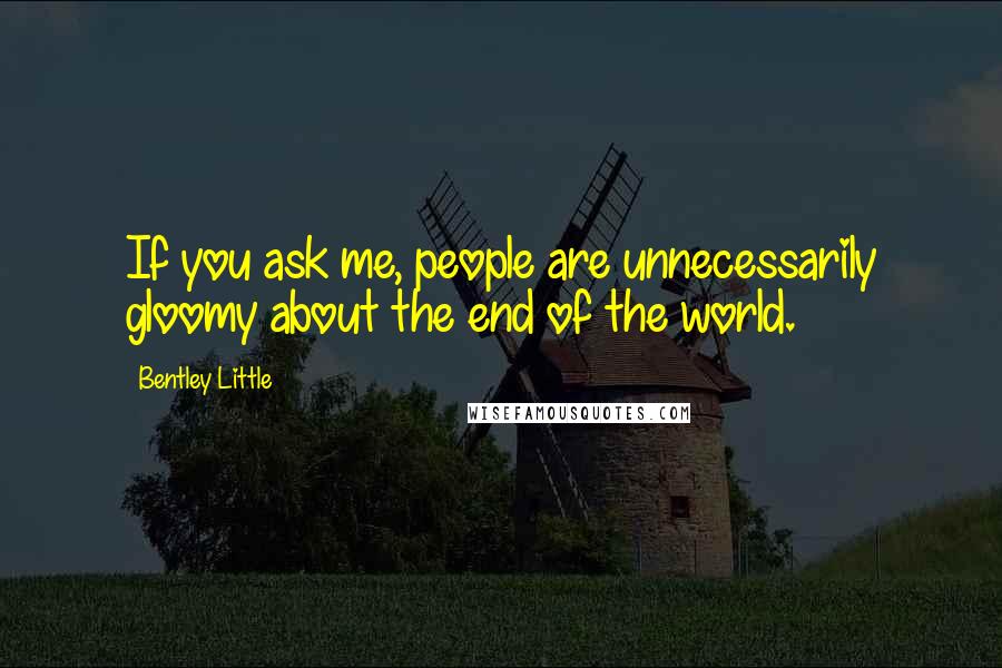 Bentley Little Quotes: If you ask me, people are unnecessarily gloomy about the end of the world.