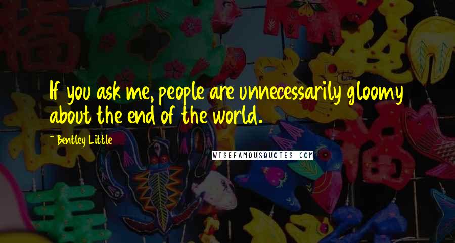 Bentley Little Quotes: If you ask me, people are unnecessarily gloomy about the end of the world.