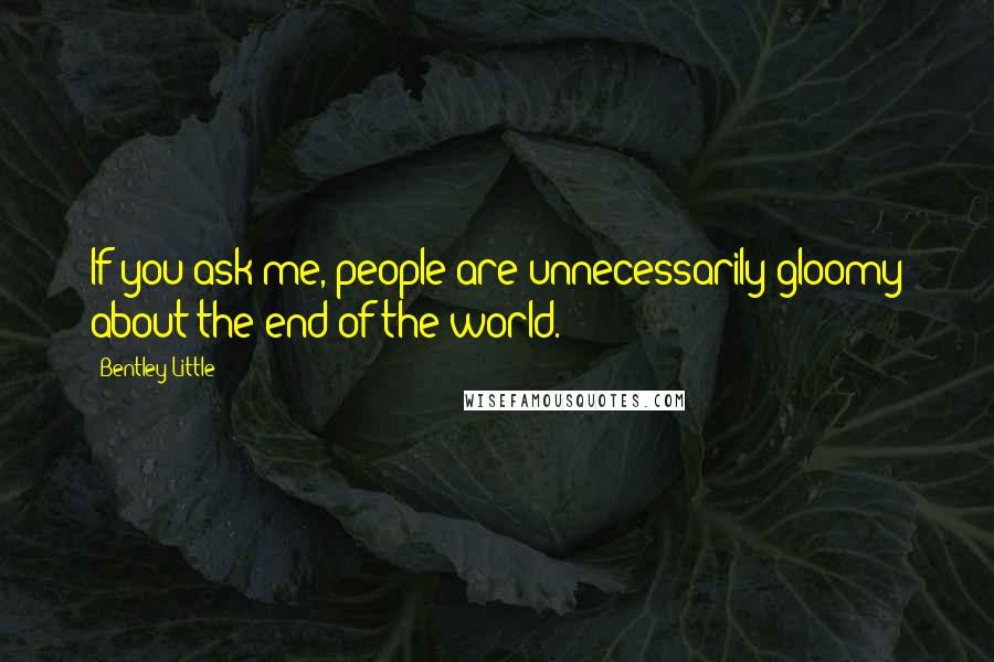 Bentley Little Quotes: If you ask me, people are unnecessarily gloomy about the end of the world.