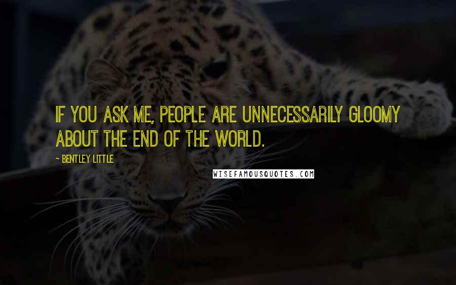 Bentley Little Quotes: If you ask me, people are unnecessarily gloomy about the end of the world.