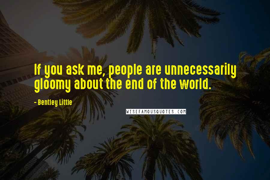 Bentley Little Quotes: If you ask me, people are unnecessarily gloomy about the end of the world.