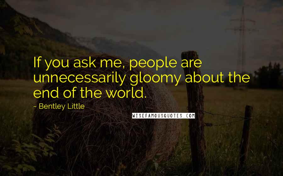 Bentley Little Quotes: If you ask me, people are unnecessarily gloomy about the end of the world.