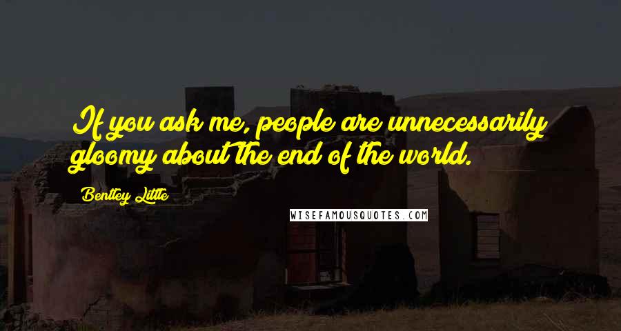 Bentley Little Quotes: If you ask me, people are unnecessarily gloomy about the end of the world.