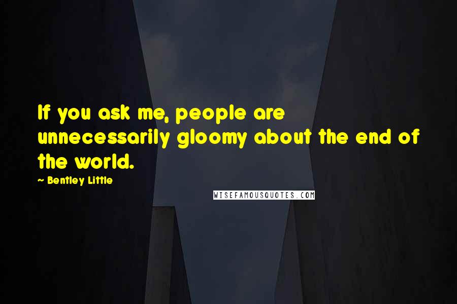 Bentley Little Quotes: If you ask me, people are unnecessarily gloomy about the end of the world.