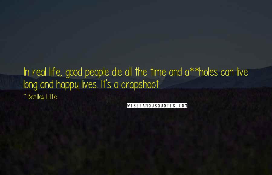 Bentley Little Quotes: In real life, good people die all the time and a**holes can live long and happy lives. It's a crapshoot.