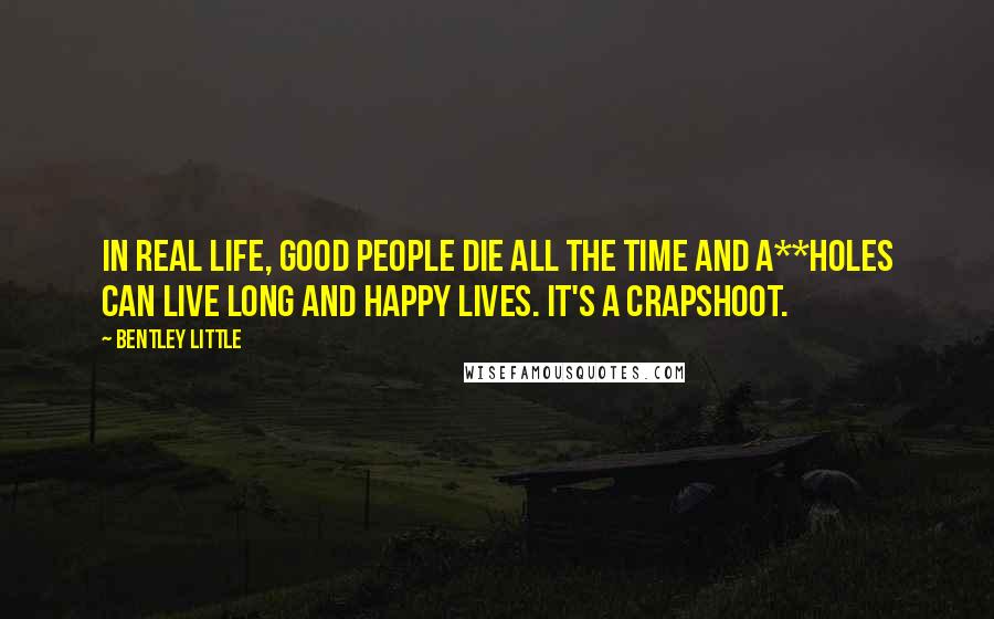 Bentley Little Quotes: In real life, good people die all the time and a**holes can live long and happy lives. It's a crapshoot.