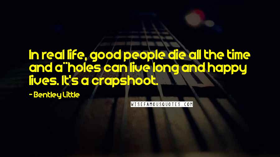 Bentley Little Quotes: In real life, good people die all the time and a**holes can live long and happy lives. It's a crapshoot.