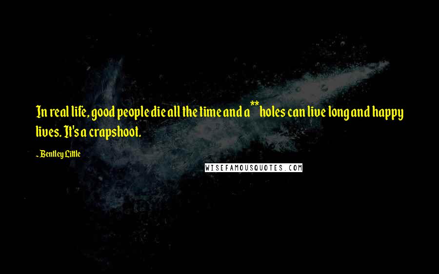 Bentley Little Quotes: In real life, good people die all the time and a**holes can live long and happy lives. It's a crapshoot.