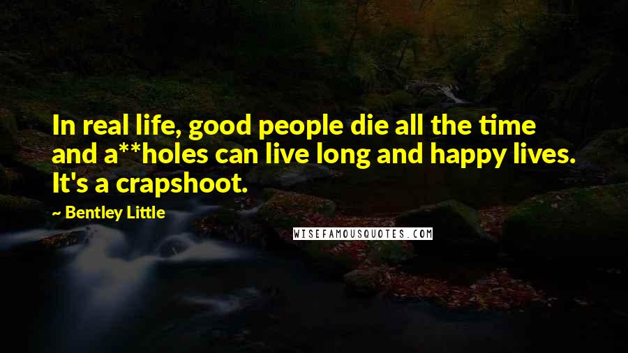 Bentley Little Quotes: In real life, good people die all the time and a**holes can live long and happy lives. It's a crapshoot.