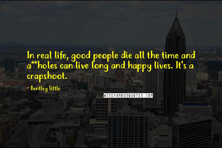 Bentley Little Quotes: In real life, good people die all the time and a**holes can live long and happy lives. It's a crapshoot.