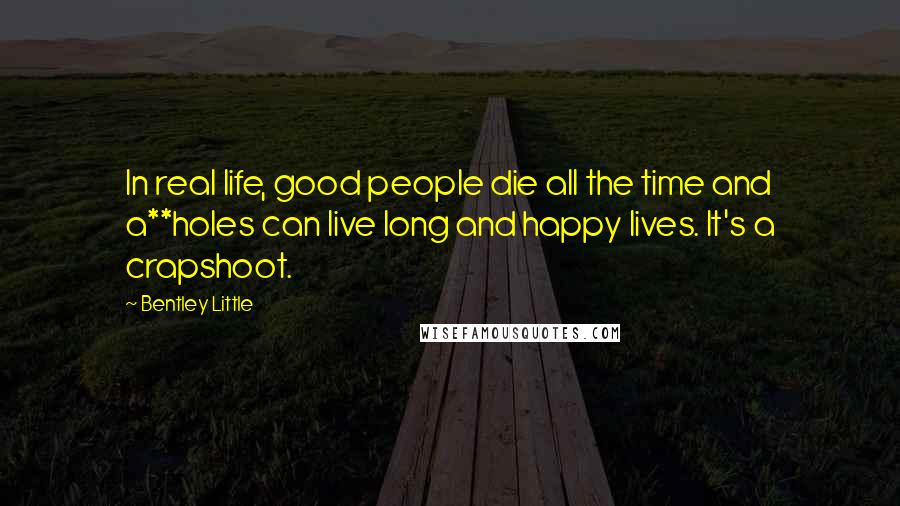 Bentley Little Quotes: In real life, good people die all the time and a**holes can live long and happy lives. It's a crapshoot.