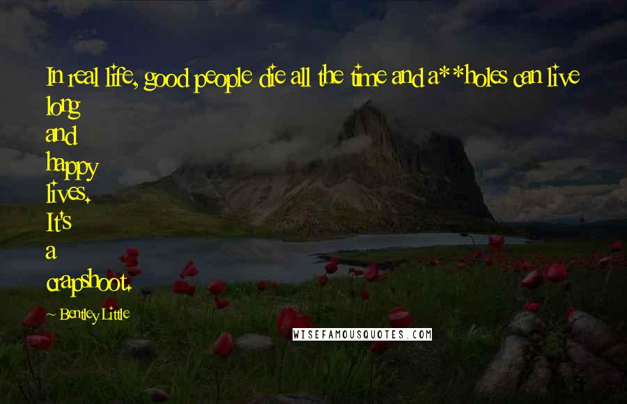 Bentley Little Quotes: In real life, good people die all the time and a**holes can live long and happy lives. It's a crapshoot.