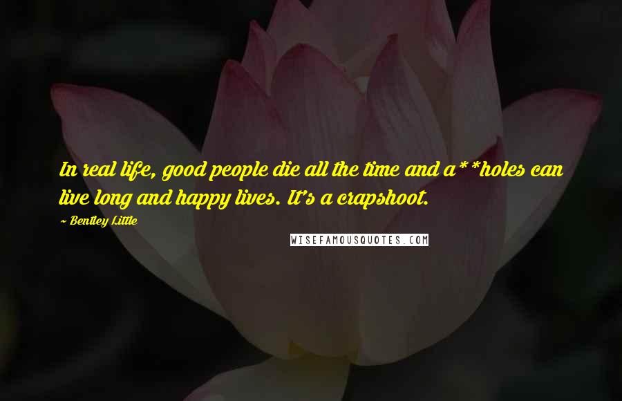 Bentley Little Quotes: In real life, good people die all the time and a**holes can live long and happy lives. It's a crapshoot.