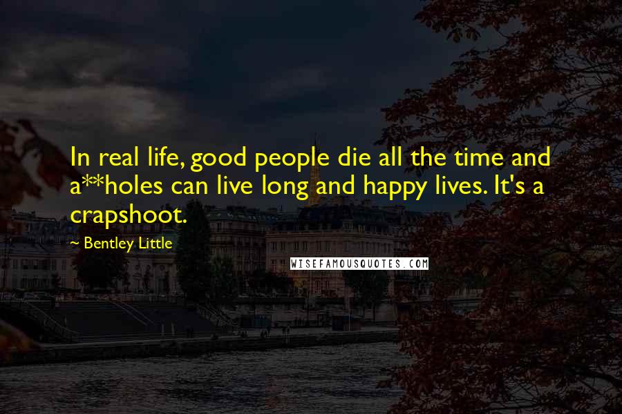 Bentley Little Quotes: In real life, good people die all the time and a**holes can live long and happy lives. It's a crapshoot.