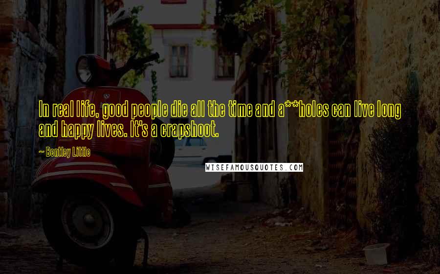 Bentley Little Quotes: In real life, good people die all the time and a**holes can live long and happy lives. It's a crapshoot.