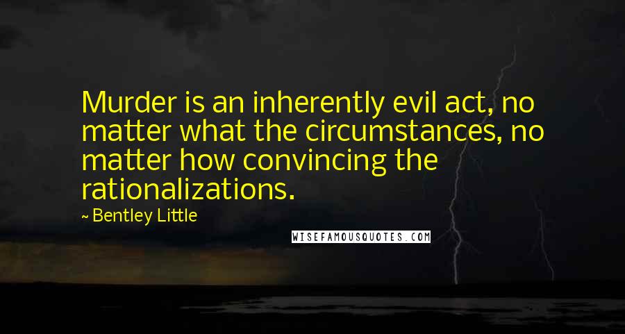 Bentley Little Quotes: Murder is an inherently evil act, no matter what the circumstances, no matter how convincing the rationalizations.